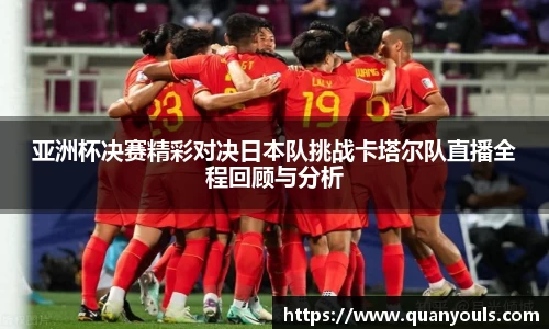 亚洲杯决赛精彩对决日本队挑战卡塔尔队直播全程回顾与分析