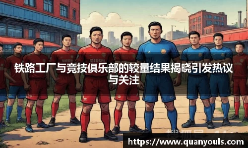 铁路工厂与竞技俱乐部的较量结果揭晓引发热议与关注