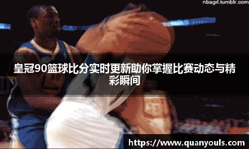 皇冠90篮球比分实时更新助你掌握比赛动态与精彩瞬间